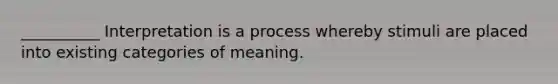 __________ Interpretation is a process whereby stimuli are placed into existing categories of meaning.