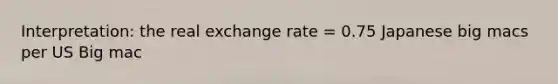 Interpretation: the real exchange rate = 0.75 Japanese big macs per US Big mac