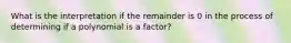 What is the interpretation if the remainder is 0 in the process of determining if a polynomial is a factor?