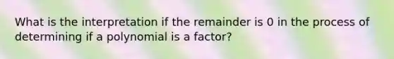 What is the interpretation if the remainder is 0 in the process of determining if a polynomial is a factor?