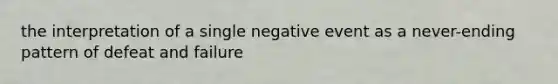 the interpretation of a single negative event as a never-ending pattern of defeat and failure