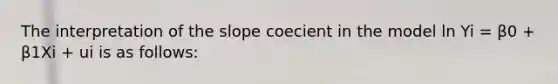 The interpretation of the slope coecient in the model ln Yi = β0 + β1Xi + ui is as follows: