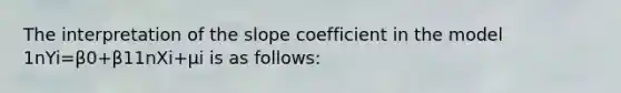 The interpretation of the slope coefficient in the model 1nYi=β0+β11nXi+μi is as​ follows: