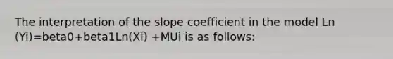 The interpretation of the slope coefficient in the model Ln (Yi)=beta0+beta1Ln(Xi) +MUi is as follows: