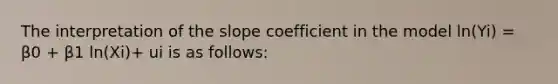 The interpretation of the slope coefficient in the model ln(Yi) = β0 + β1 ln(Xi)+ ui is as follows: