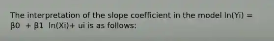 The interpretation of the slope coefficient in the model ​ln(Yi​) ​= β0 ​ + β1 ​ ln(Xi​)+ ui is as​ follows: