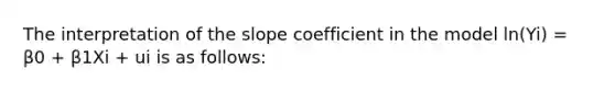 The interpretation of the slope coefficient in the model ln(Yi) = β0 + β1Xi + ui is as follows: