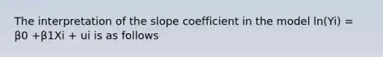 The interpretation of the slope coefficient in the model ln(Yi) = β0 +β1Xi + ui is as follows