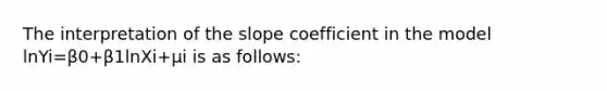 The interpretation of the slope coefficient in the model lnYi=β0+β1lnXi+μi is as​ follows: