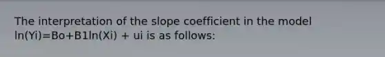 The interpretation of the slope coefficient in the model ln(Yi)=Bo+B1ln(Xi) + ui is as follows: