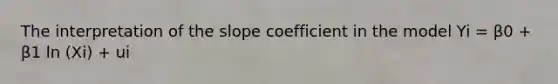 The interpretation of the slope coefficient in the model Yi = β0 + β1 ln (Xi) + ui