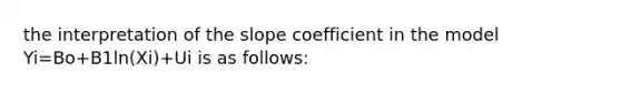 the interpretation of the slope coefficient in the model Yi=Bo+B1ln(Xi)+Ui is as follows: