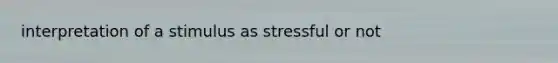 interpretation of a stimulus as stressful or not