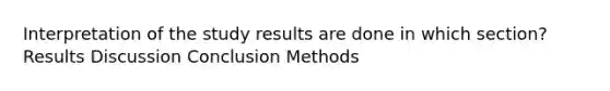 Interpretation of the study results are done in which section? Results Discussion Conclusion Methods