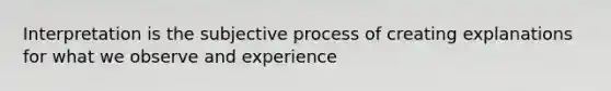 Interpretation is the subjective process of creating explanations for what we observe and experience