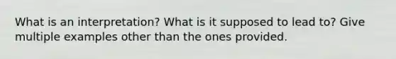 What is an interpretation? What is it supposed to lead to? Give multiple examples other than the ones provided.