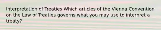 Interpretation of Treaties Which articles of the Vienna Convention on the Law of Treaties governs what you may use to interpret a treaty?