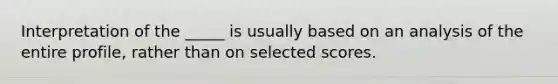 Interpretation of the _____ is usually based on an analysis of the entire profile, rather than on selected scores.