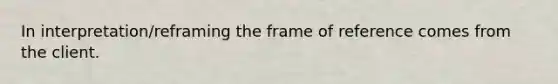 In interpretation/reframing the frame of reference comes from the client.