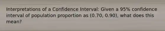 Interpretations of a Confidence Interval: Given a 95% confidence interval of population proportion as (0.70, 0.90), what does this mean?