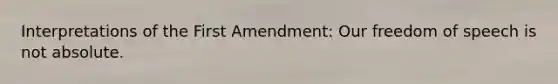 Interpretations of the First Amendment: Our freedom of speech is not absolute.