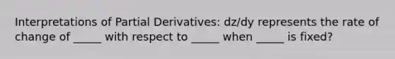 Interpretations of Partial Derivatives: dz/dy represents the rate of change of _____ with respect to _____ when _____ is fixed?