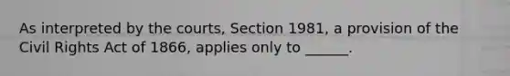 As interpreted by the courts, Section 1981, a provision of the Civil Rights Act of 1866, applies only to ______.