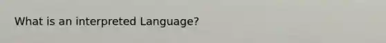 What is an interpreted Language?