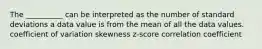 ​The __________ can be interpreted as the number of standard deviations a data value is from the mean of all the data values. ​ coefficient of variation ​skewness ​z-score ​correlation coefficient