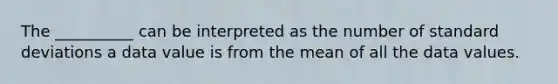 The __________ can be interpreted as the number of standard deviations a data value is from the mean of all the data values.