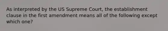 As interpreted by the US Supreme Court, the establishment clause in the first amendment means all of the following except which one?