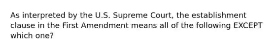 As interpreted by the U.S. Supreme Court, the establishment clause in the First Amendment means all of the following EXCEPT which one?