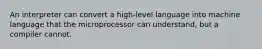 An interpreter can convert a high-level language into machine language that the microprocessor can understand, but a compiler cannot.