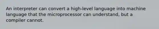 An interpreter can convert a high-level language into machine language that the microprocessor can understand, but a compiler cannot.