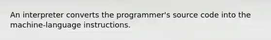 An interpreter converts the programmer's source code into the machine-language instructions.