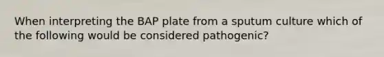 When interpreting the BAP plate from a sputum culture which of the following would be considered pathogenic?