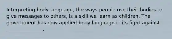 Interpreting body language, the ways people use their bodies to give messages to others, is a skill we learn as children. The government has now applied body language in its fight against _______________.