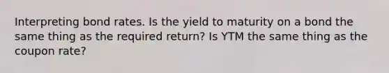 Interpreting bond rates. Is the yield to maturity on a bond the same thing as the required return? Is YTM the same thing as the coupon rate?