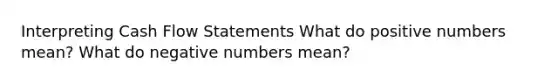 Interpreting Cash Flow Statements What do positive numbers mean? What do negative numbers mean?