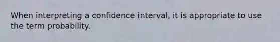 When interpreting a confidence interval, it is appropriate to use the term probability.