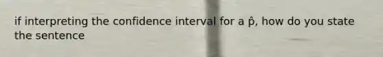 if interpreting the confidence interval for a p̂, how do you state the sentence