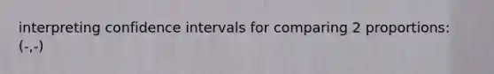 interpreting confidence intervals for comparing 2 proportions: (-,-)