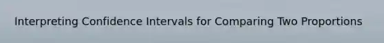 Interpreting Confidence Intervals for Comparing Two Proportions