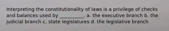 Interpreting the constitutionality of laws is a privilege of checks and balances used by __________. a. the executive branch b. the judicial branch c. state legislatures d. the legislative branch