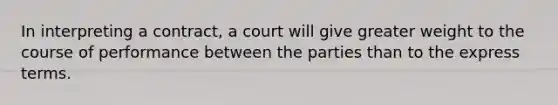 In interpreting a contract, a court will give greater weight to the course of performance between the parties than to the express terms.