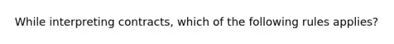 While interpreting contracts, which of the following rules applies?