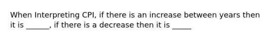 When Interpreting CPI, if there is an increase between years then it is ______, if there is a decrease then it is _____