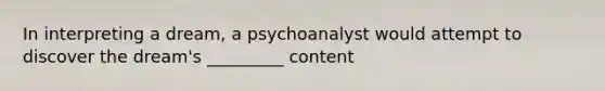 In interpreting a dream, a psychoanalyst would attempt to discover the dream's _________ content