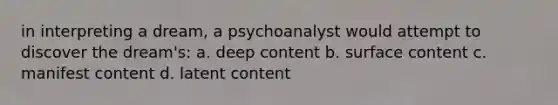 in interpreting a dream, a psychoanalyst would attempt to discover the dream's: a. deep content b. surface content c. manifest content d. latent content