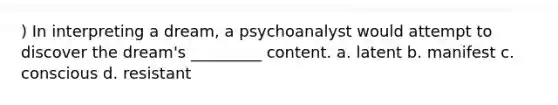 ) In interpreting a dream, a psychoanalyst would attempt to discover the dream's _________ content. a. latent b. manifest c. conscious d. resistant